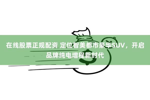 在线股票正规配资 定位智美都市豪华SUV，开启品牌纯电增程新时代