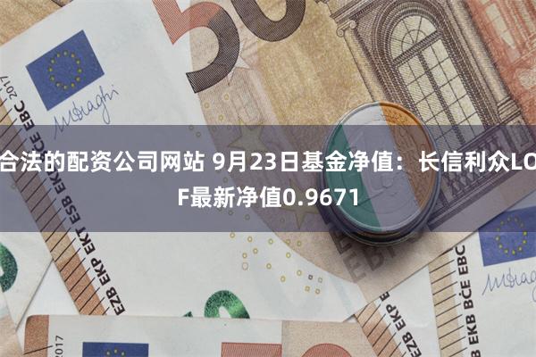 合法的配资公司网站 9月23日基金净值：长信利众LOF最新净值0.9671