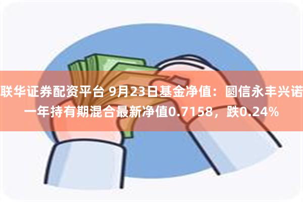 联华证券配资平台 9月23日基金净值：圆信永丰兴诺一年持有期混合最新净值0.7158，跌0.24%