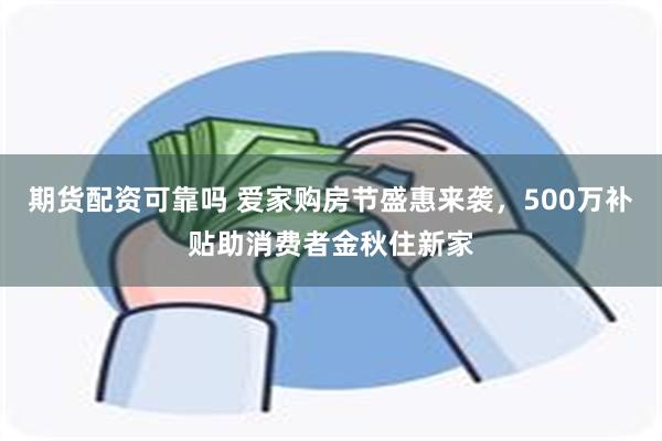 期货配资可靠吗 爱家购房节盛惠来袭，500万补贴助消费者金秋住新家