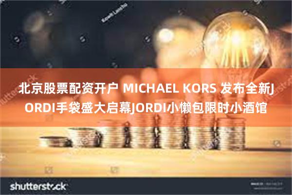 北京股票配资开户 MICHAEL KORS 发布全新JORDI手袋盛大启幕JORDI小懒包限时小酒馆