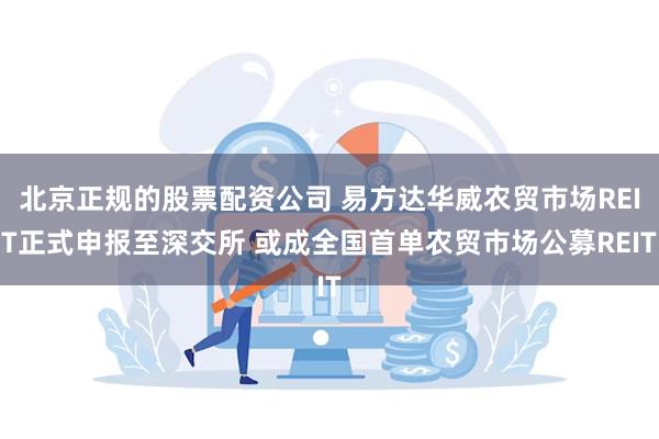 北京正规的股票配资公司 易方达华威农贸市场REIT正式申报至深交所 或成全国首单农贸市场公募REIT