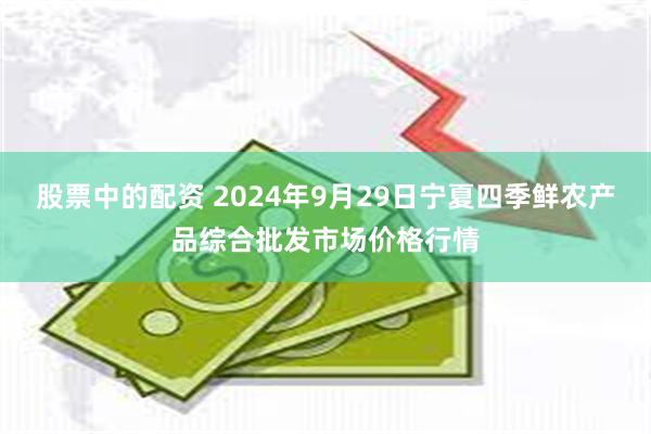 股票中的配资 2024年9月29日宁夏四季鲜农产品综合批发市场价格行情