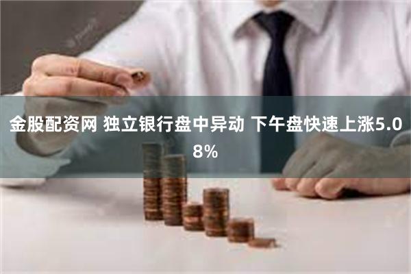 金股配资网 独立银行盘中异动 下午盘快速上涨5.08%