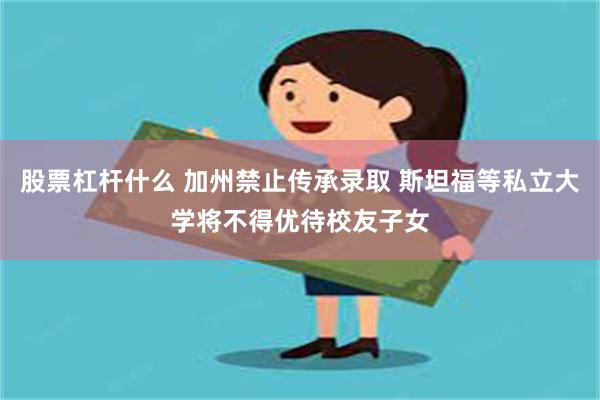 股票杠杆什么 加州禁止传承录取 斯坦福等私立大学将不得优待校友子女