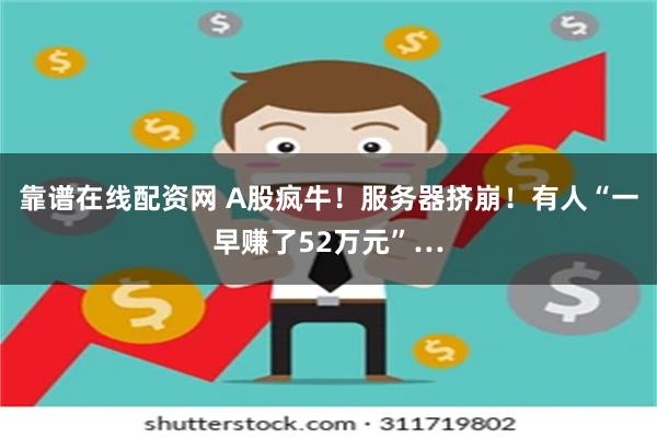 靠谱在线配资网 A股疯牛！服务器挤崩！有人“一早赚了52万元”…