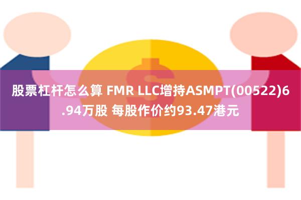 股票杠杆怎么算 FMR LLC增持ASMPT(00522)6.94万股 每股作价约93.47港元