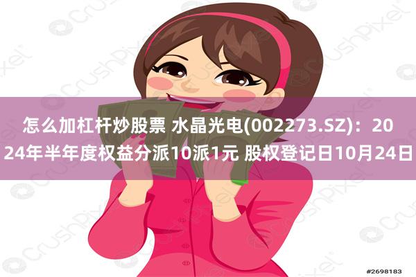 怎么加杠杆炒股票 水晶光电(002273.SZ)：2024年半年度权益分派10派1元 股权登记日10月24日