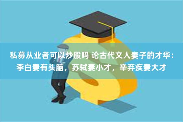 私募从业者可以炒股吗 论古代文人妻子的才华：李白妻有头脑，苏轼妻小才，辛弃疾妻大才