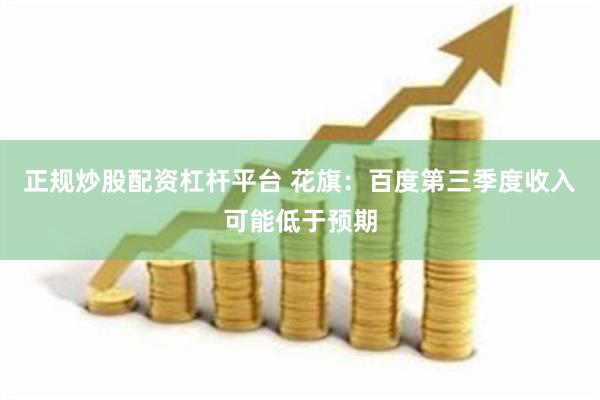 正规炒股配资杠杆平台 花旗：百度第三季度收入可能低于预期