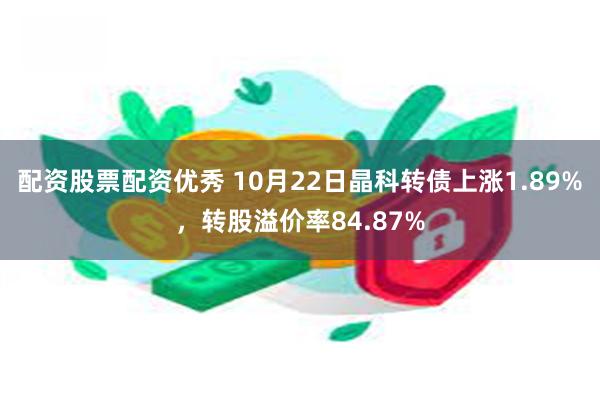 配资股票配资优秀 10月22日晶科转债上涨1.89%，转股溢价率84.87%