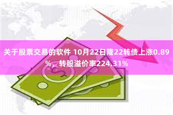 关于股票交易的软件 10月22日隆22转债上涨0.89%，转股溢价率224.31%