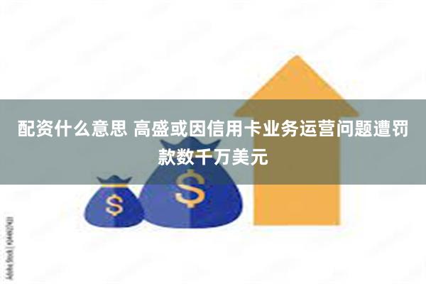 配资什么意思 高盛或因信用卡业务运营问题遭罚款数千万美元