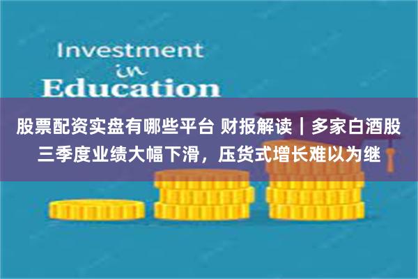 股票配资实盘有哪些平台 财报解读｜多家白酒股三季度业绩大幅下滑，压货式增长难以为继