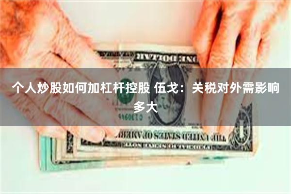 个人炒股如何加杠杆控股 伍戈：关税对外需影响多大