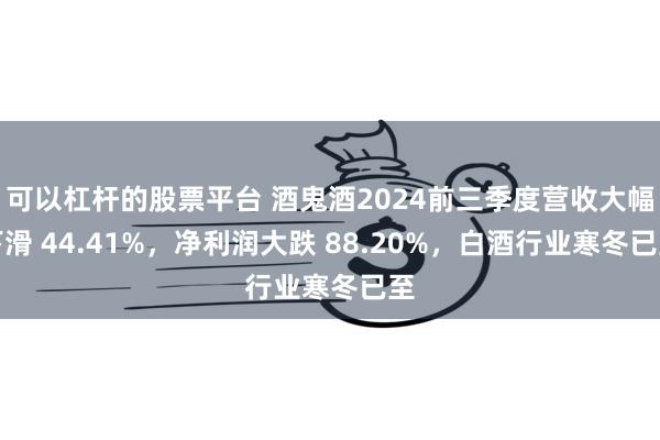 可以杠杆的股票平台 酒鬼酒2024前三季度营收大幅下滑 44.41%，净利润大跌 88.20%，白酒行业寒冬已至