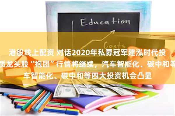 港股线上配资 对话2020年私募冠军建泓时代投资总监赵媛媛：优质龙头股“抱团”行情将继续，汽车智能化、碳中和等四大投资机会凸显