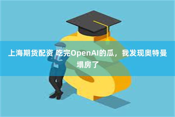 上海期货配资 吃完OpenAI的瓜，我发现奥特曼塌房了