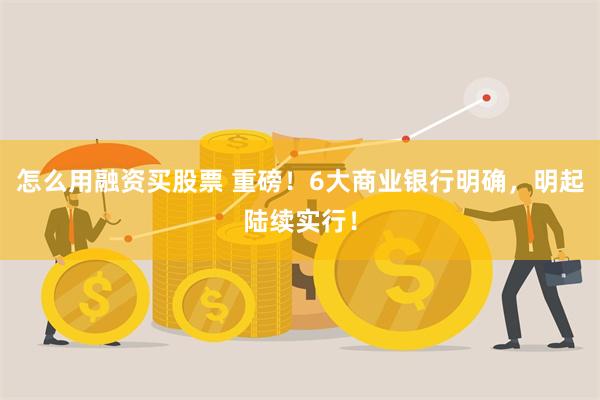 怎么用融资买股票 重磅！6大商业银行明确，明起陆续实行！