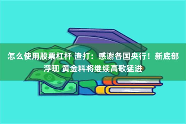 怎么使用股票杠杆 渣打：感谢各国央行！新底部浮现 黄金料将继续高歌猛进