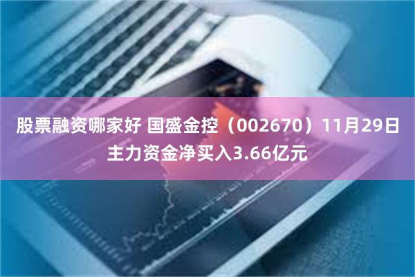 股票融资哪家好 国盛金控（002670）11月29日主力资金净买入3.66亿元