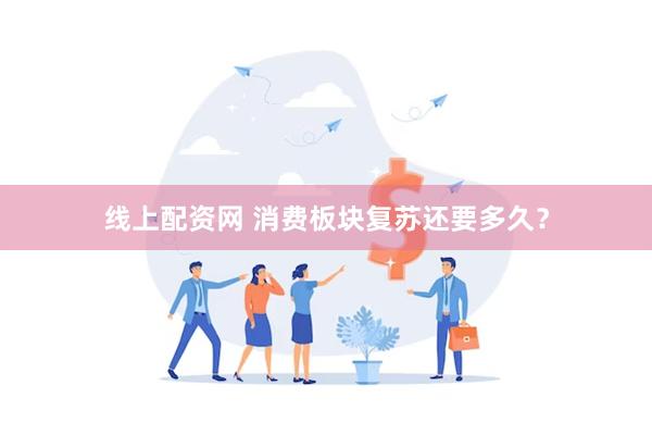 线上配资网 消费板块复苏还要多久？