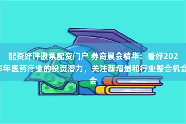 配资好评股票配资门户 券商晨会精华：看好2025年医药行业的投资潜力，关注新增量和行业整合机会