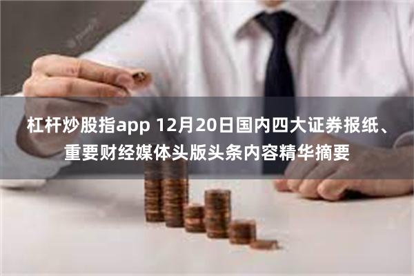 杠杆炒股指app 12月20日国内四大证券报纸、重要财经媒体头版头条内容精华摘要