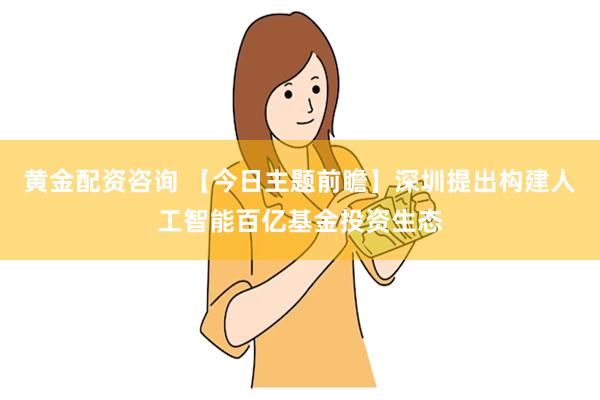 黄金配资咨询 【今日主题前瞻】深圳提出构建人工智能百亿基金投资生态