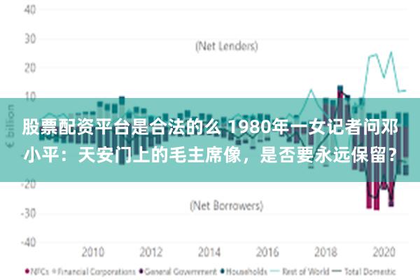 股票配资平台是合法的么 1980年一女记者问邓小平：天安门上的毛主席像，是否要永远保留？