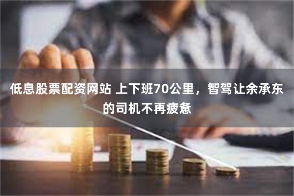 低息股票配资网站 上下班70公里，智驾让余承东的司机不再疲惫