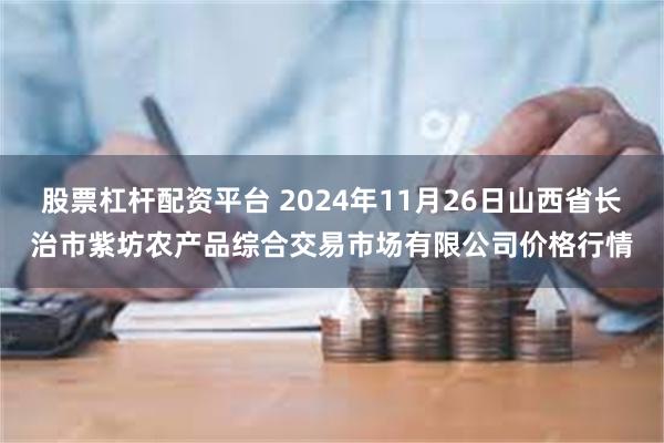 股票杠杆配资平台 2024年11月26日山西省长治市紫坊农产品综合交易市场有限公司价格行情