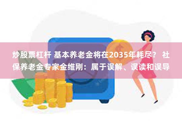 炒股票杠杆 基本养老金将在2035年耗尽？ 社保养老金专家金维刚：属于误解、误读和误导