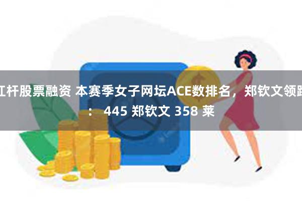 杠杆股票融资 本赛季女子网坛ACE数排名，郑钦文领跑： 445 郑钦文 358 莱