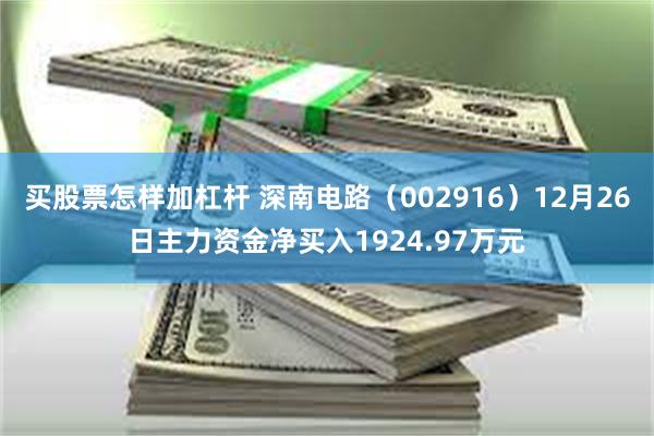 买股票怎样加杠杆 深南电路（002916）12月26日主力资金净买入1924.97万元