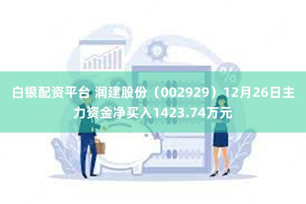 白银配资平台 润建股份（002929）12月26日主力资金净买入1423.74万元