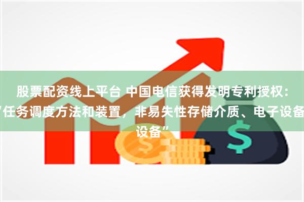 股票配资线上平台 中国电信获得发明专利授权：“任务调度方法和装置，非易失性存储介质、电子设备”