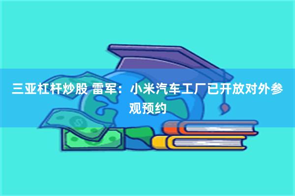 三亚杠杆炒股 雷军：小米汽车工厂已开放对外参观预约