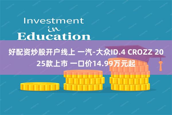 好配资炒股开户线上 一汽-大众ID.4 CROZZ 2025款上市 一口价14.99万元起