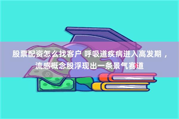 股票配资怎么找客户 呼吸道疾病进入高发期 ，流感概念股浮现出一条景气赛道