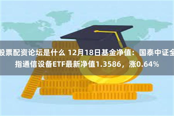 股票配资论坛是什么 12月18日基金净值：国泰中证全指通信设备ETF最新净值1.3586，涨0.64%