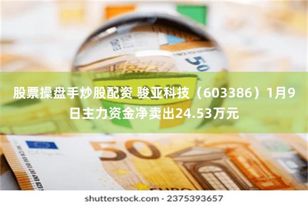 股票操盘手炒股配资 骏亚科技（603386）1月9日主力资金净卖出24.53万元