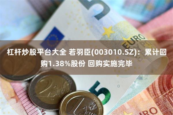 杠杆炒股平台大全 若羽臣(003010.SZ)：累计回购1.38%股份 回购实施完毕