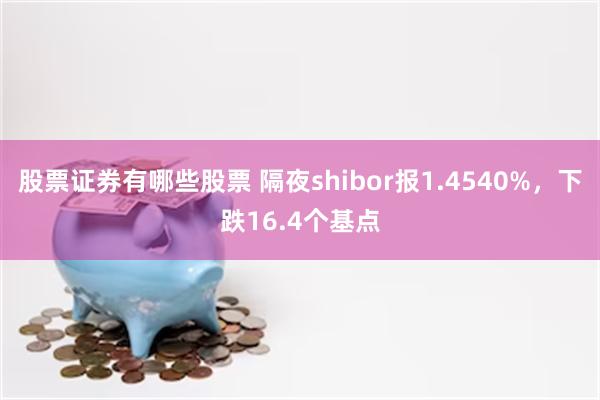 股票证券有哪些股票 隔夜shibor报1.4540%，下跌16.4个基点