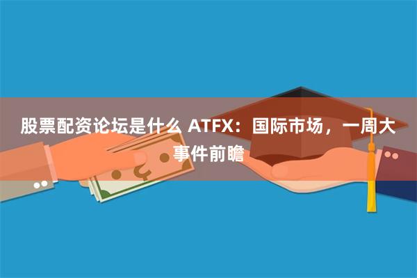 股票配资论坛是什么 ATFX：国际市场，一周大事件前瞻