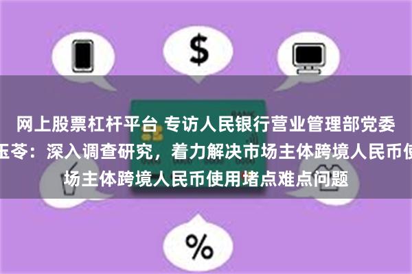 网上股票杠杆平台 专访人民银行营业管理部党委委员、副主任刘玉苓：深入调查研究，着力解决市场主体跨境人民币使用堵点难点问题