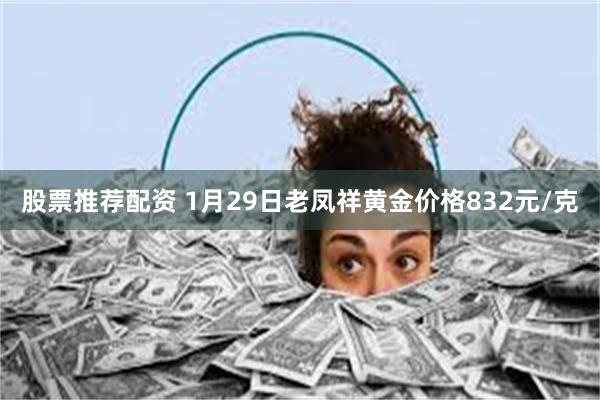 股票推荐配资 1月29日老凤祥黄金价格832元/克