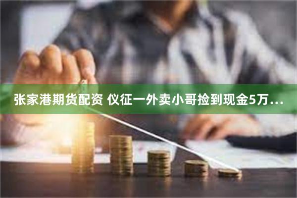 张家港期货配资 仪征一外卖小哥捡到现金5万…