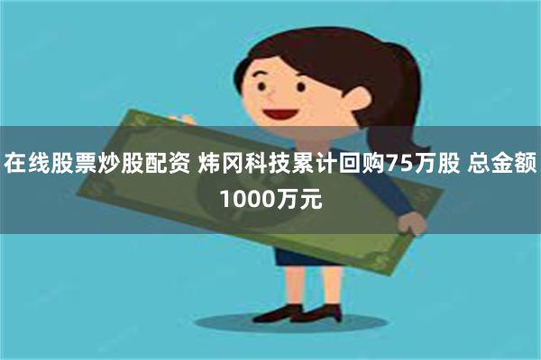 在线股票炒股配资 炜冈科技累计回购75万股 总金额1000万元