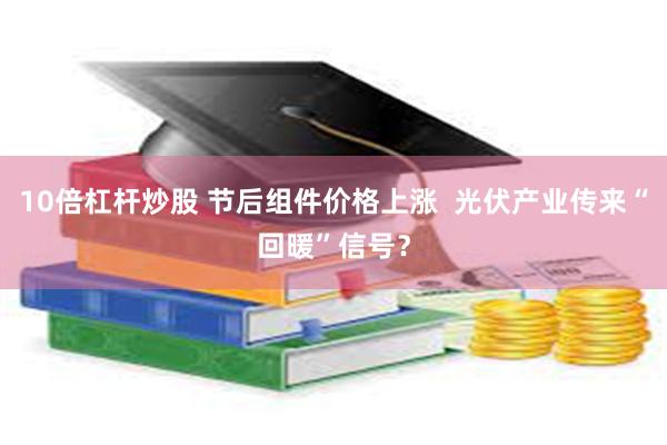 10倍杠杆炒股 节后组件价格上涨  光伏产业传来“回暖”信号？